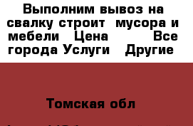 Выполним вывоз на свалку строит. мусора и мебели › Цена ­ 500 - Все города Услуги » Другие   . Томская обл.